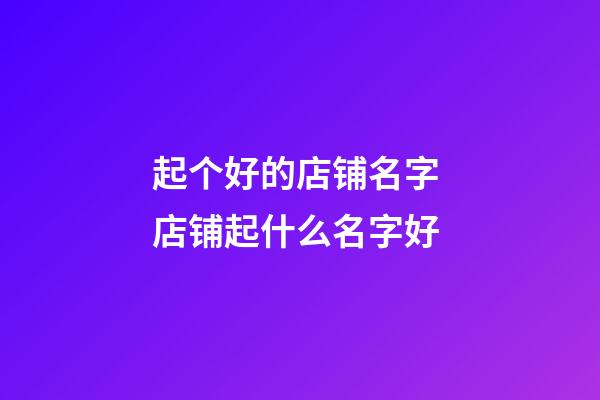 起个好的店铺名字 店铺起什么名字好